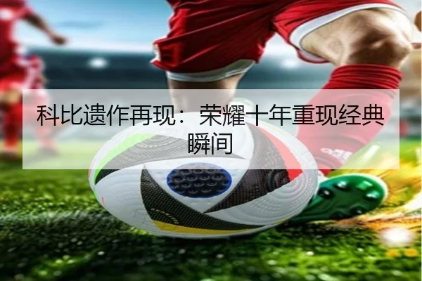 科比遗作再现：荣耀十年重现经典瞬间 - kaiyunsport