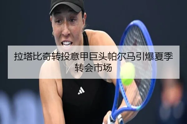 拉塔比奇转投意甲巨头帕尔马引爆夏季转会市场