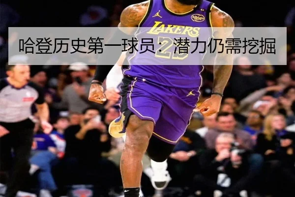 哈登历史第一球员：潜力仍需挖掘