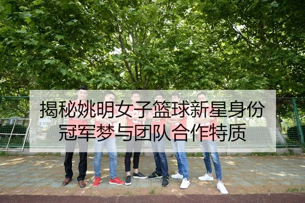 揭秘姚明女子篮球新星身份 冠军梦与团队合作特质（kai-yunsports）
